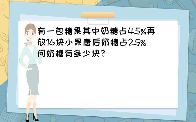 有一包糖果其中奶糖占45%再放16块小果唐后奶糖占25%问奶糖有多少块?