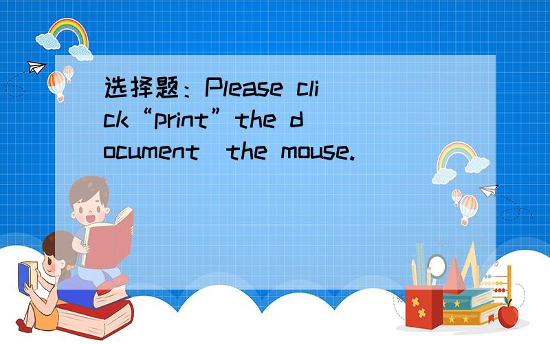 选择题：Please click“print”the document_the mouse.