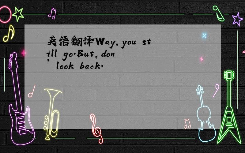 英语翻译Way,you still go.But,don' look back.