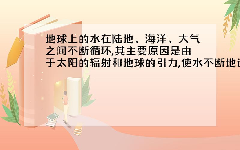 地球上的水在陆地、海洋、大气之间不断循环,其主要原因是由于太阳的辐射和地球的引力,使水不断地进行____的结果