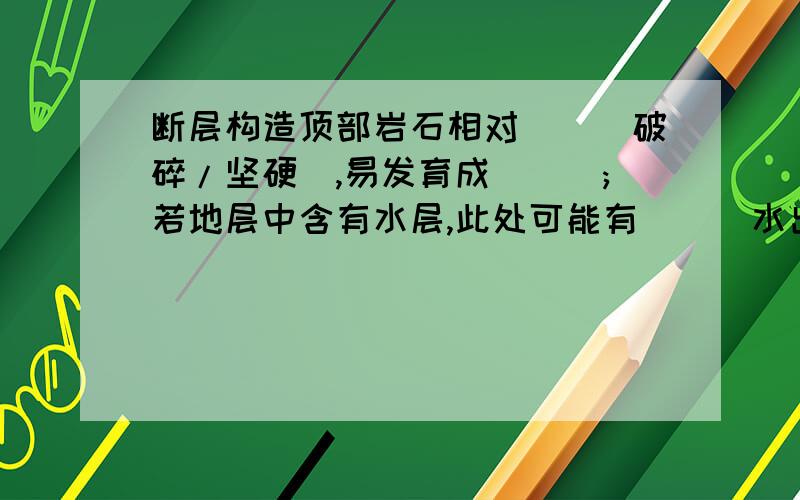 断层构造顶部岩石相对__（破碎/坚硬）,易发育成___;若地层中含有水层,此处可能有___水出露.