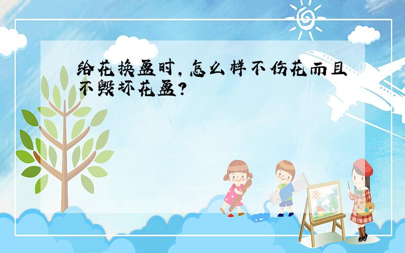 给花换盆时,怎么样不伤花而且不毁坏花盆?