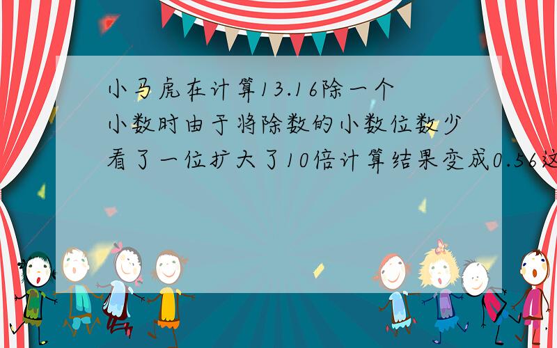 小马虎在计算13.16除一个小数时由于将除数的小数位数少看了一位扩大了10倍计算结果变成0.56这道题正确的除数是多少