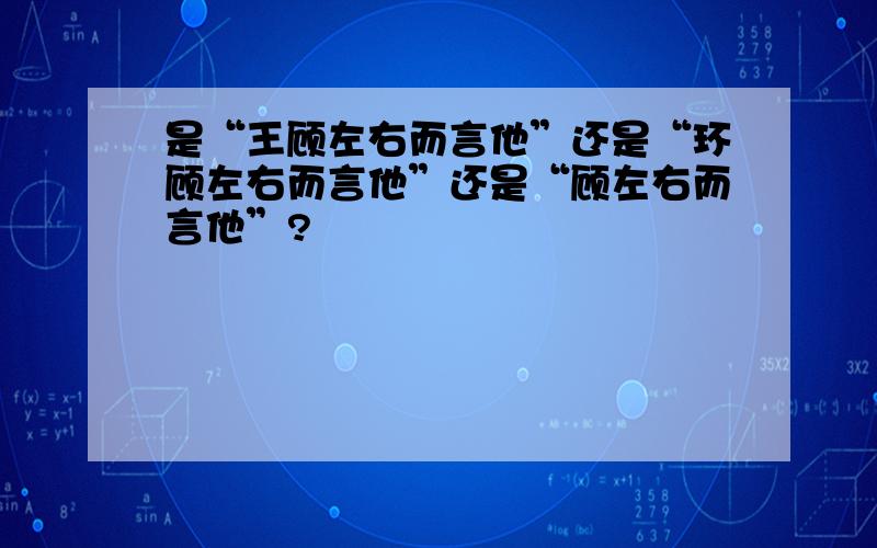 是“王顾左右而言他”还是“环顾左右而言他”还是“顾左右而言他”?