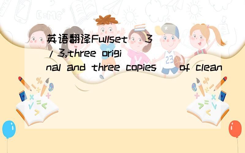 英语翻译Fullset (3/3,three original and three copies ) of clean