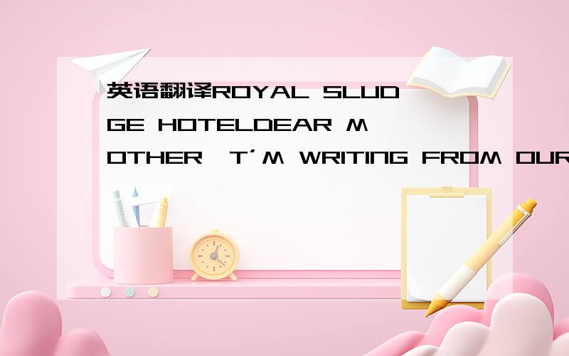 英语翻译ROYAL SLUDGE HOTELDEAR MOTHER,T’M WRITING FROM OUR HOTEL