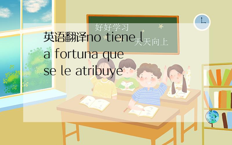 英语翻译no tiene la fortuna que se le atribuye