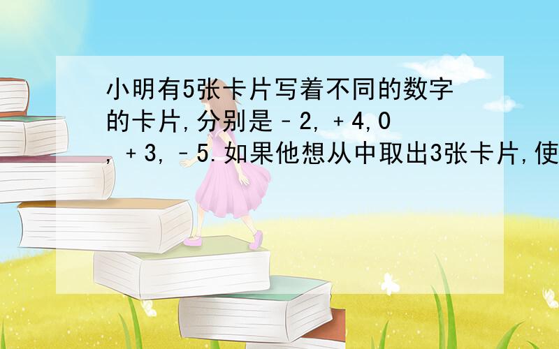 小明有5张卡片写着不同的数字的卡片,分别是﹣2,﹢4,0,﹢3,﹣5.如果他想从中取出3张卡片,使