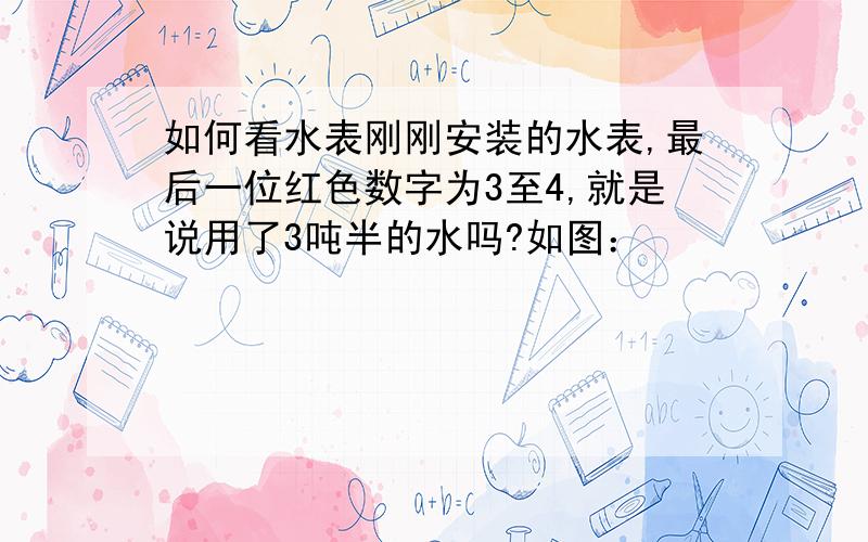 如何看水表刚刚安装的水表,最后一位红色数字为3至4,就是说用了3吨半的水吗?如图：