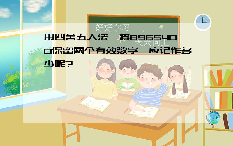 用四舍五入法,将8965400保留两个有效数字,应记作多少呢?