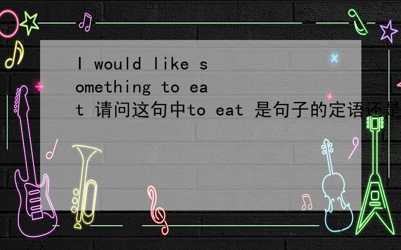 I would like something to eat 请问这句中to eat 是句子的定语还是补语呢?为什么?