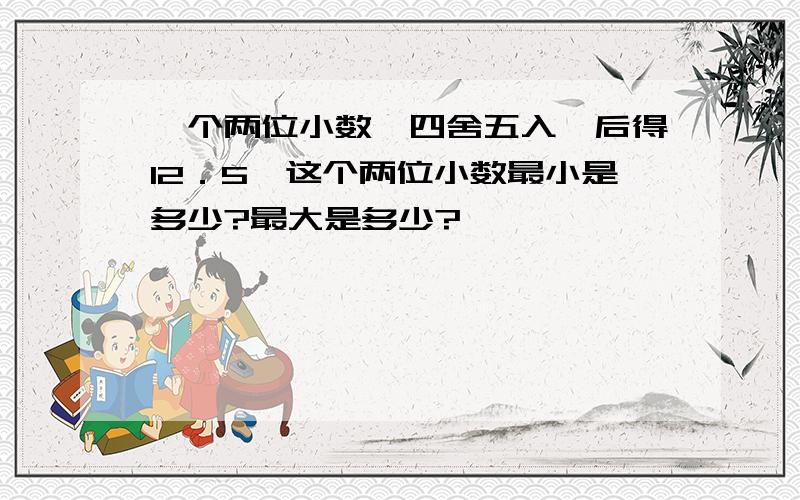 一个两位小数,四舍五入,后得12．5,这个两位小数最小是多少?最大是多少?