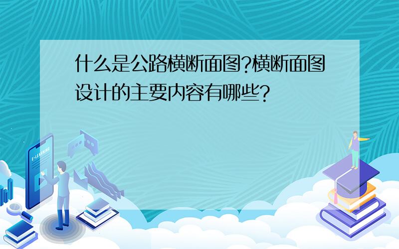 什么是公路横断面图?横断面图设计的主要内容有哪些?