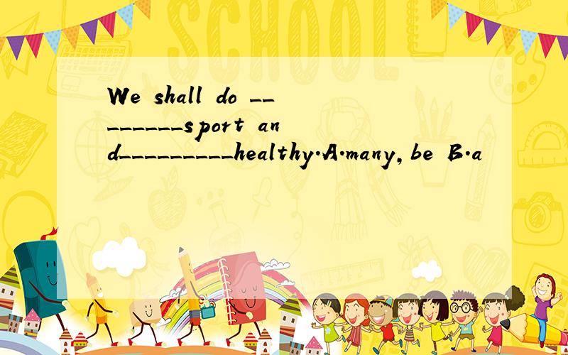 We shall do ________sport and_________healthy.A.many,be B.a