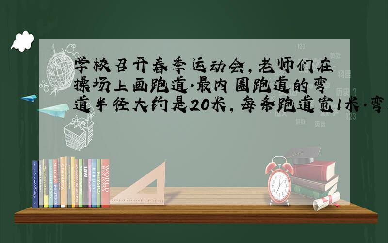 学校召开春季运动会,老师们在操场上画跑道.最内圈跑道的弯道半径大约是20米,每条跑道宽1米.弯道部分为圆