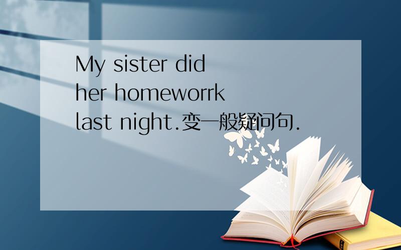 My sister did her homeworrk last night.变一般疑问句.