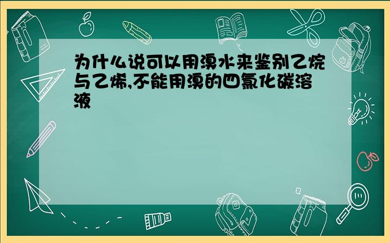 为什么说可以用溴水来鉴别乙烷与乙烯,不能用溴的四氯化碳溶液