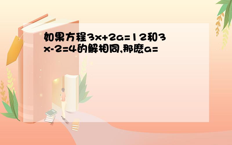 如果方程3x+2a=12和3x-2=4的解相同,那麽a=