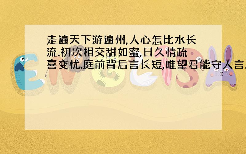 走遍天下游遍州,人心怎比水长流.初次相交甜如蜜,日久情疏喜变忧.庭前背后言长短,唯望君能守人言.