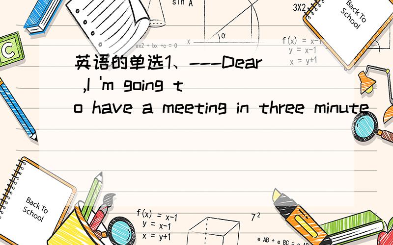 英语的单选1、---Dear ,I 'm going to have a meeting in three minute