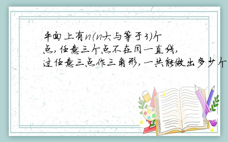 平面上有n（n大与等于3）个点,任意三个点不在同一直线,过任意三点作三角形,一共能做出多少个不同的三角形?