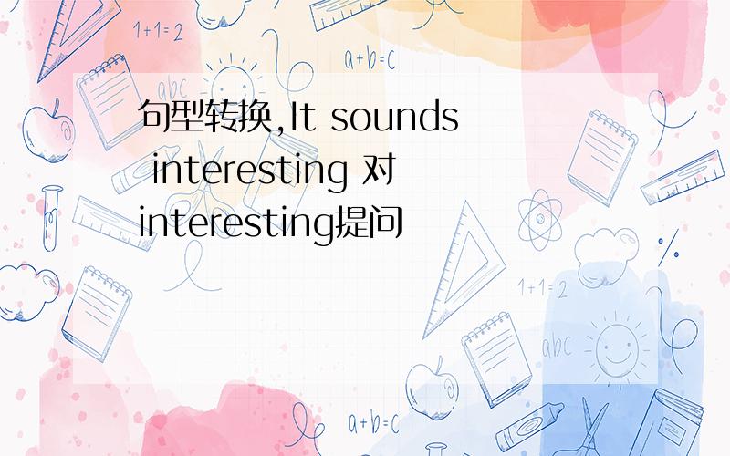 句型转换,It sounds interesting 对interesting提问