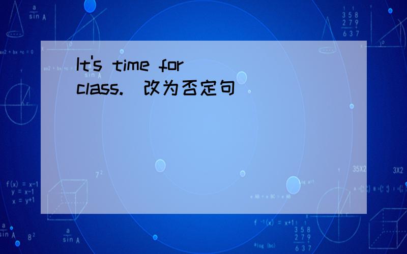 It's time for class.(改为否定句)