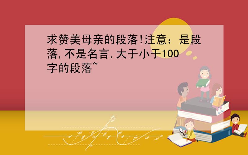 求赞美母亲的段落!注意：是段落,不是名言,大于小于100字的段落~