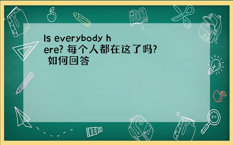 Is everybody here? 每个人都在这了吗? 如何回答