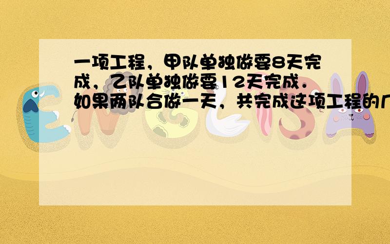 一项工程，甲队单独做要8天完成，乙队单独做要12天完成．如果两队合做一天，共完成这项工程的几分之几？