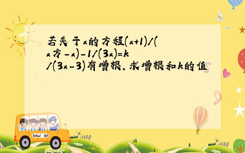 若关于x的方程(x+1)/(x方-x)-1/(3x)=k/(3x-3)有增根,求增根和k的值