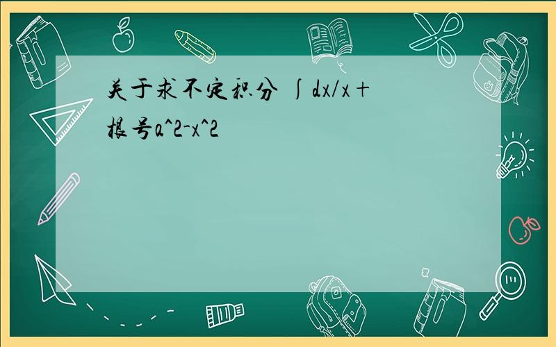 关于求不定积分 ∫dx/x+根号a^2-x^2