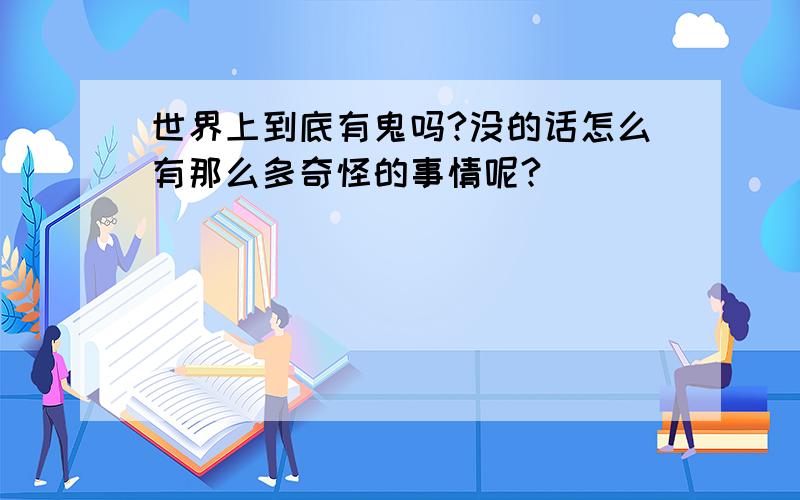 世界上到底有鬼吗?没的话怎么有那么多奇怪的事情呢?