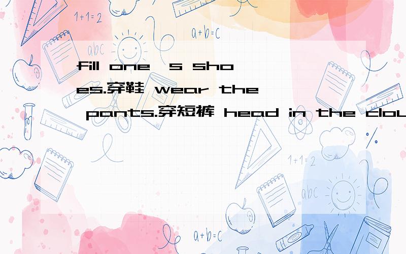 fill one,s shoes.穿鞋 wear the pants.穿短裤 head in the cloud向黑暗走