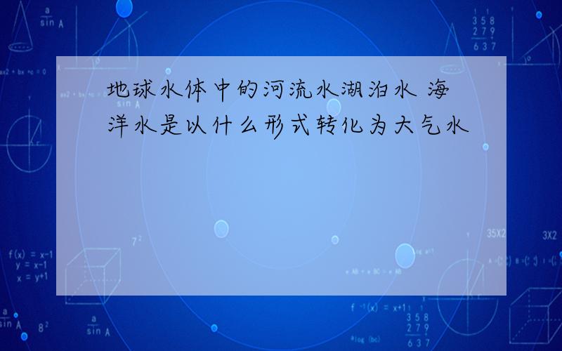 地球水体中的河流水湖泊水 海洋水是以什么形式转化为大气水