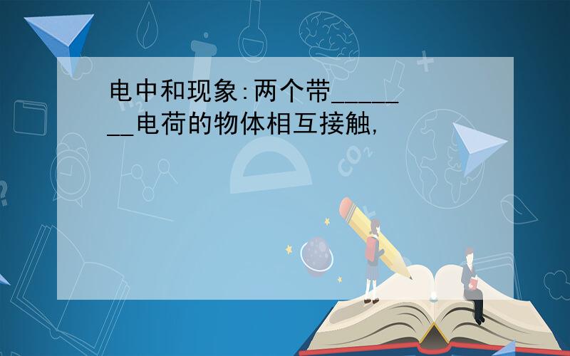 电中和现象:两个带_______电荷的物体相互接触,