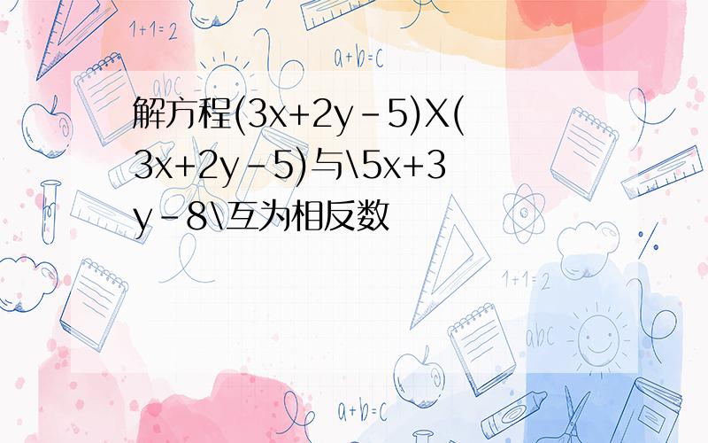 解方程(3x+2y-5)X(3x+2y-5)与\5x+3y-8\互为相反数