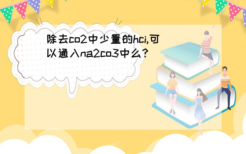 除去co2中少量的hci,可以通入na2co3中么?