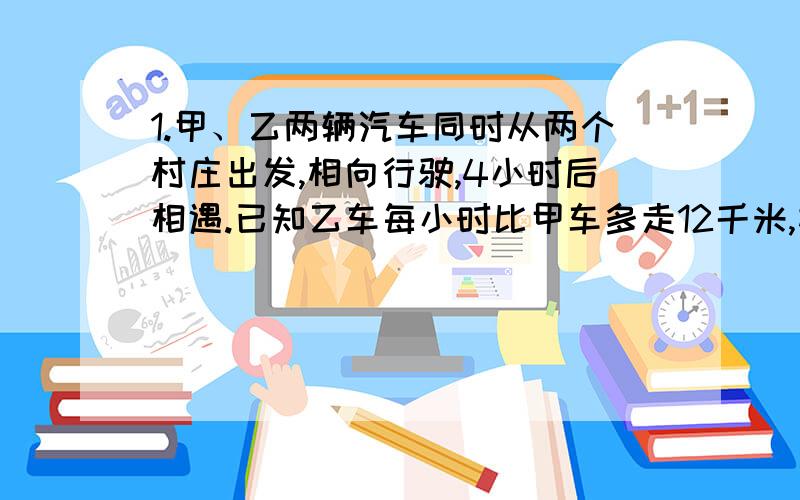 1.甲、乙两辆汽车同时从两个村庄出发,相向行驶,4小时后相遇.已知乙车每小时比甲车多走12千米,相遇时乙车所走的路程是甲