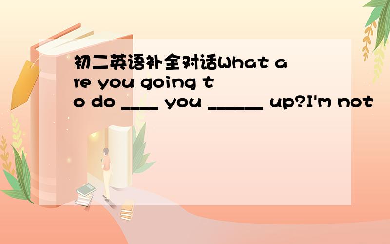 初二英语补全对话What are you going to do ____ you ______ up?I'm not