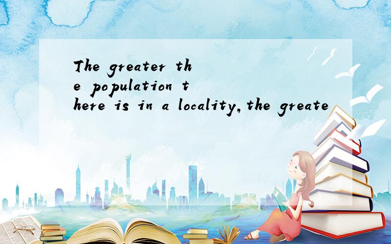 The greater the population there is in a locality,the greate