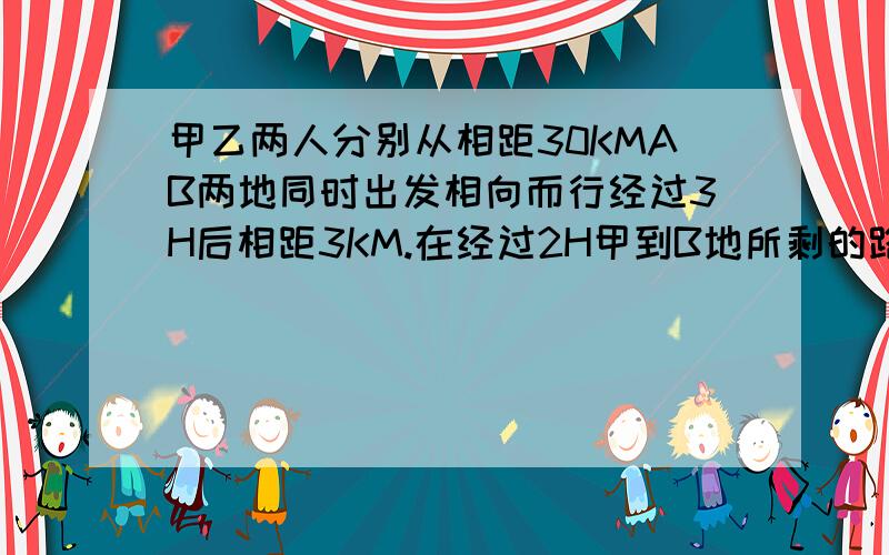 甲乙两人分别从相距30KMAB两地同时出发相向而行经过3H后相距3KM.在经过2H甲到B地所剩的路