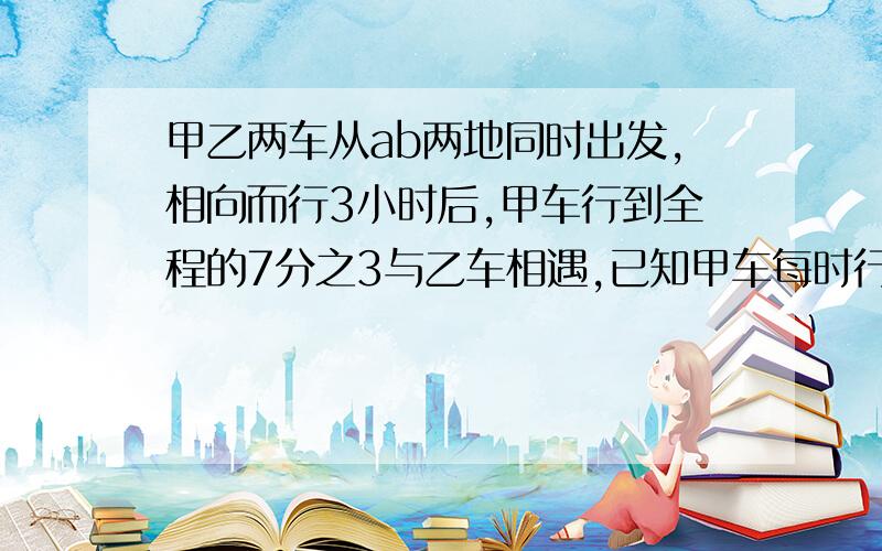 甲乙两车从ab两地同时出发,相向而行3小时后,甲车行到全程的7分之3与乙车相遇,已知甲车每时行30千米,