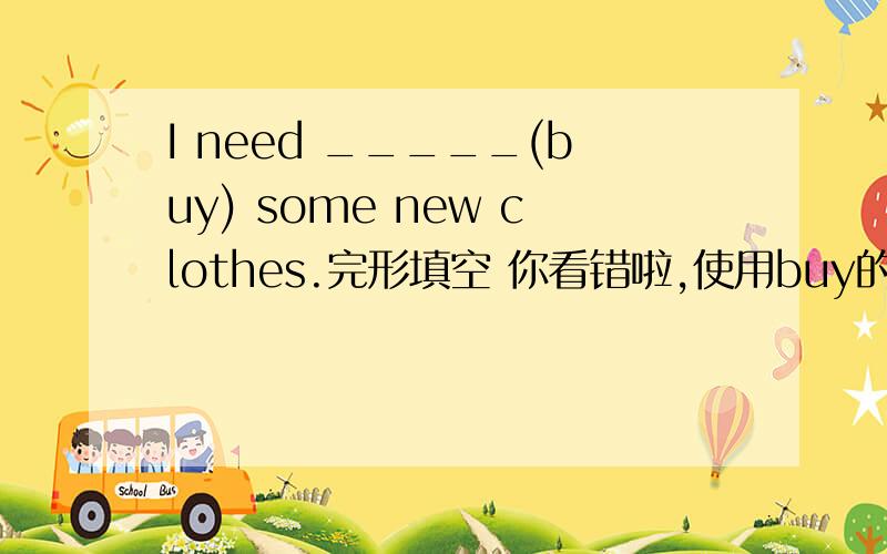 I need _____(buy) some new clothes.完形填空 你看错啦,使用buy的正确形式天,不是n