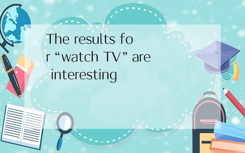 The results for“watch TV”are interesting