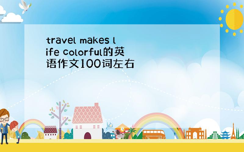 travel makes life colorful的英语作文100词左右