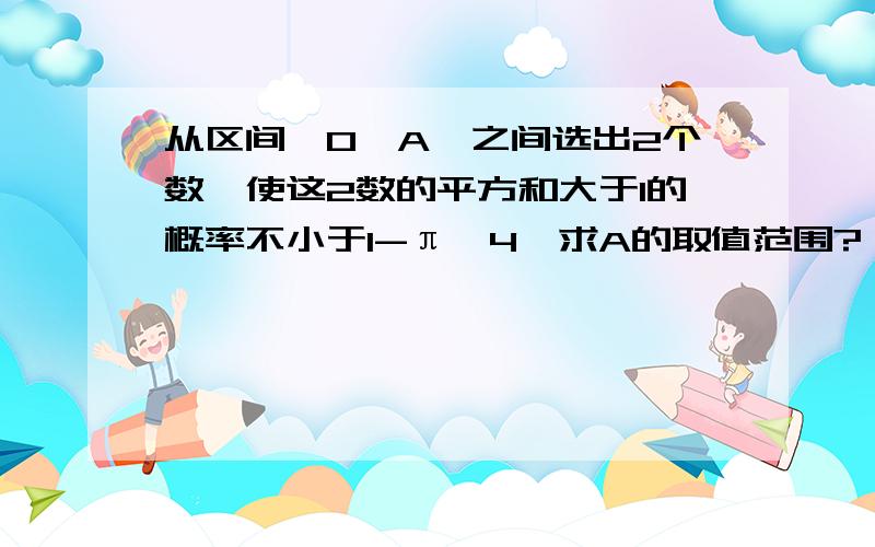 从区间【0,A】之间选出2个数,使这2数的平方和大于1的概率不小于1-π÷4,求A的取值范围?