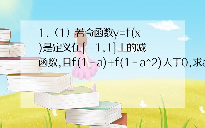 1.（1）若奇函数y=f(x)是定义在[-1,1]上的减函数,且f(1-a)+f(1-a^2)大于0,求a的取值范围