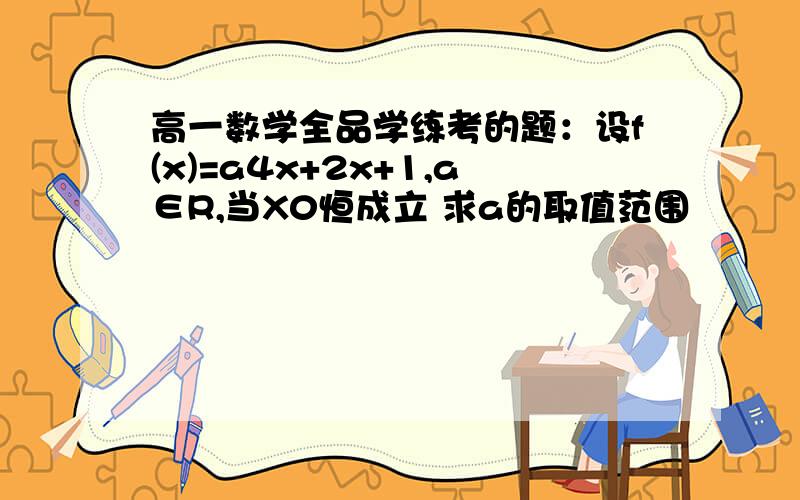 高一数学全品学练考的题：设f(x)=a4x+2x+1,a∈R,当X0恒成立 求a的取值范围