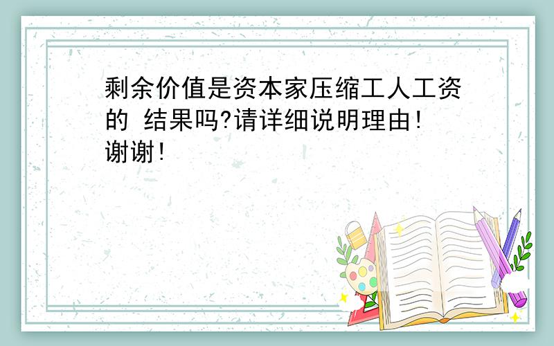 剩余价值是资本家压缩工人工资的 结果吗?请详细说明理由!谢谢!